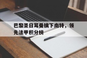 开云app-巴黎圣日耳曼擒下南特，领先法甲积分榜(巴黎圣日耳曼比分)
