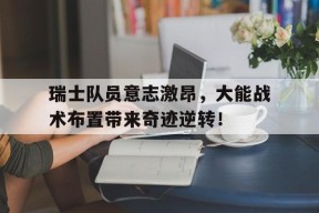 瑞士队员意志激昂，大能战术布置带来奇迹逆转！()
