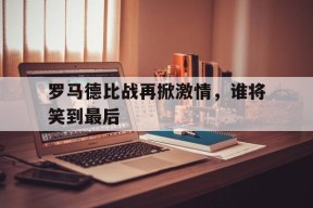 开云app-罗马德比战再掀激情，谁将笑到最后()
