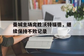 开云体育登录-曼城主场完胜沃特福德，继续保持不败记录()
