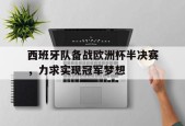 开云体育app-西班牙队备战欧洲杯半决赛，力求实现冠军梦想()