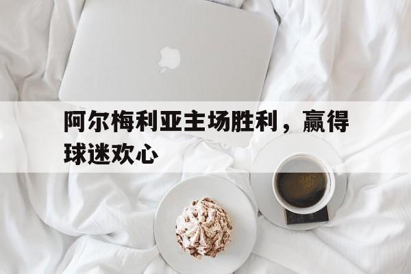 开云手机入口-阿尔梅利亚主场胜利，赢得球迷欢心()  第1张