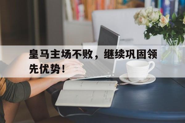 开云体育app-皇马主场不败，继续巩固领先优势！()  第1张