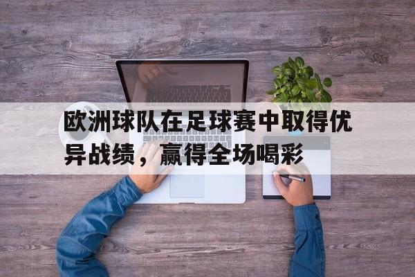 开云app-欧洲球队在足球赛中取得优异战绩，赢得全场喝彩()  第1张