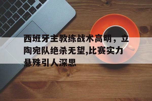开云体育app-西班牙主教练战术高明，立陶宛队绝杀无望,比赛实力悬殊引人深思()  第1张