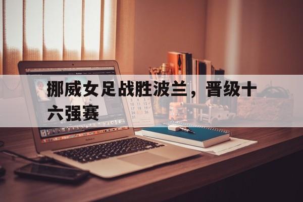 开云手机入口-挪威女足战胜波兰，晋级十六强赛()  第1张