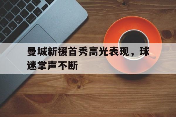 开云app-曼城新援首秀高光表现，球迷掌声不断()  第1张