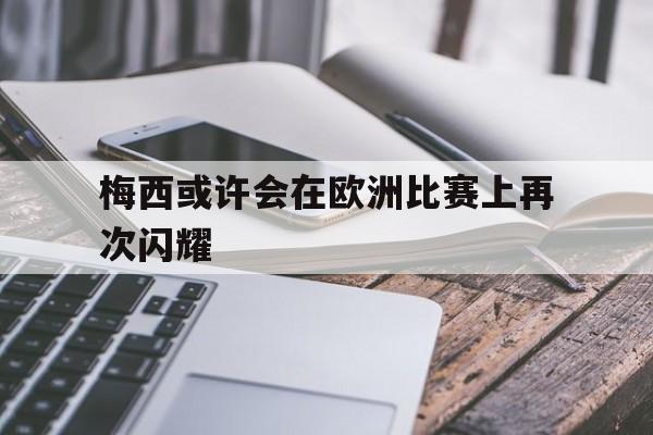 开云-梅西或许会在欧洲比赛上再次闪耀()  第1张