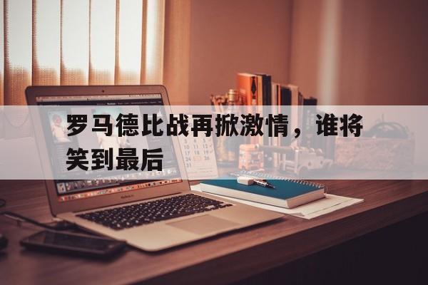 开云app-罗马德比战再掀激情，谁将笑到最后()  第1张