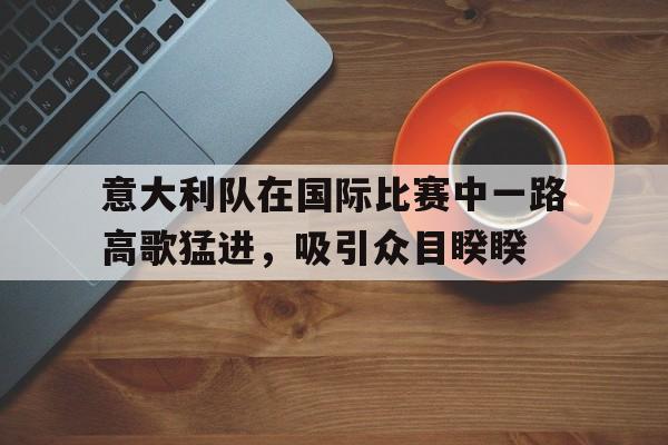 开云官方在线-意大利队在国际比赛中一路高歌猛进,吸引众目睽睽() 第1张 开云官方在线-意大利队在国际比赛中一路高歌猛进,吸引众目睽睽() 第1张